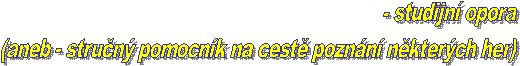 - studijn opora
(aneb - strun pomocnk na cest 
poznn nkterch her)